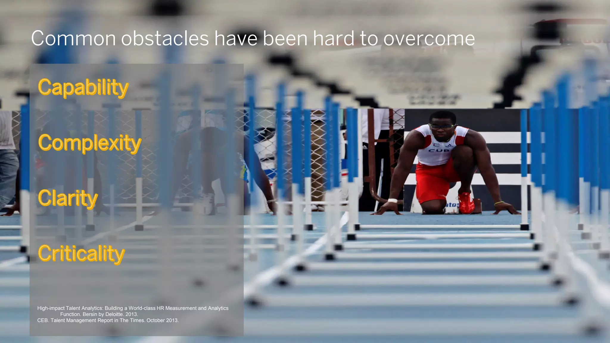 Common obstacles have been hard to overcome
High-impact Talent Analytics: Building a World-class HR Measurement and Analytics
Function. Bersin by Deloitte. 2013.
CEB. Talent Management Report in The Times. October 2013.
 