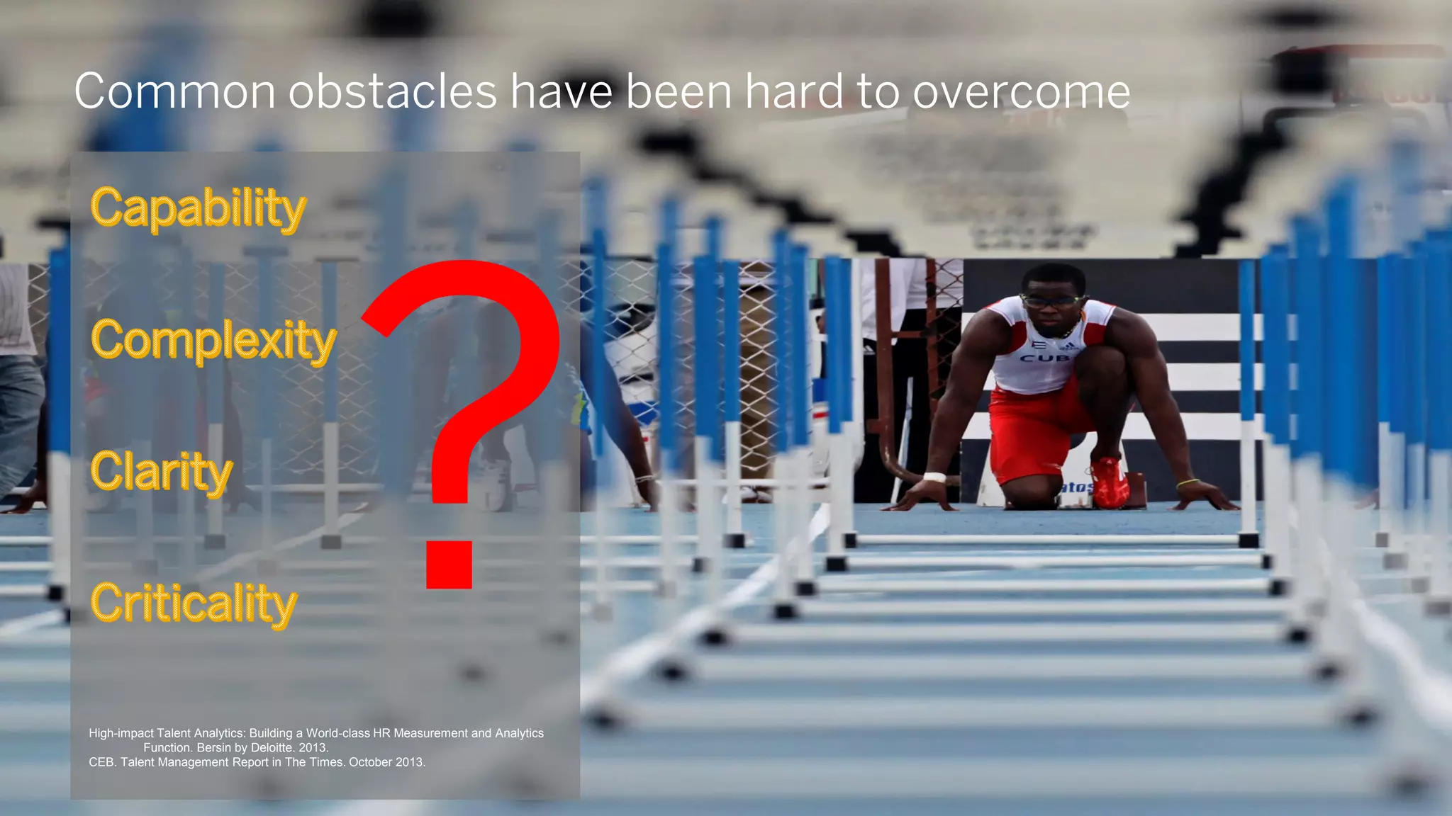 Common obstacles have been hard to overcome
High-impact Talent Analytics: Building a World-class HR Measurement and Analytics
Function. Bersin by Deloitte. 2013.
CEB. Talent Management Report in The Times. October 2013.
 