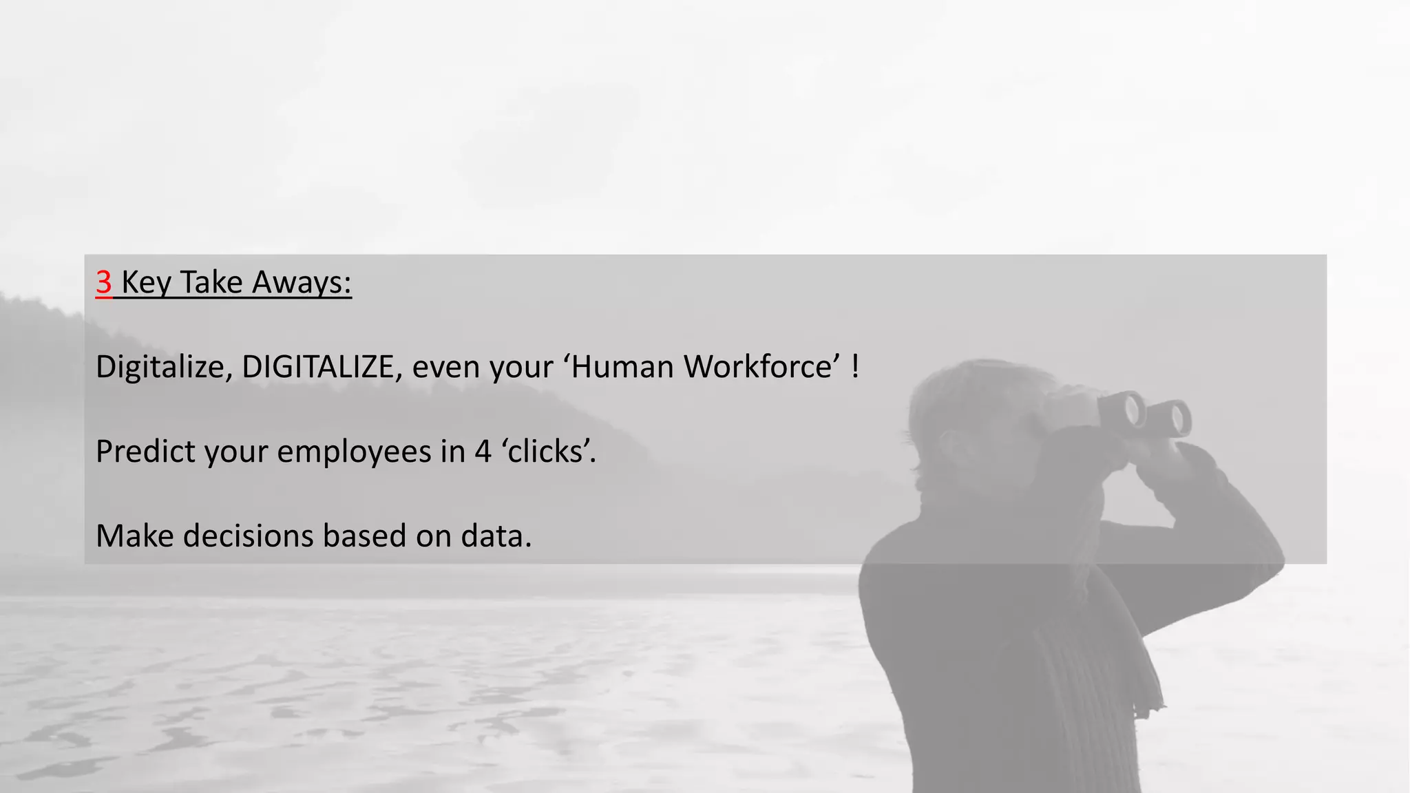 3 Key Take Aways:
Digitalize, DIGITALIZE, even your ‘Human Workforce’ !
Predict your employees in 4 ‘clicks’.
Make decisions based on data.
 