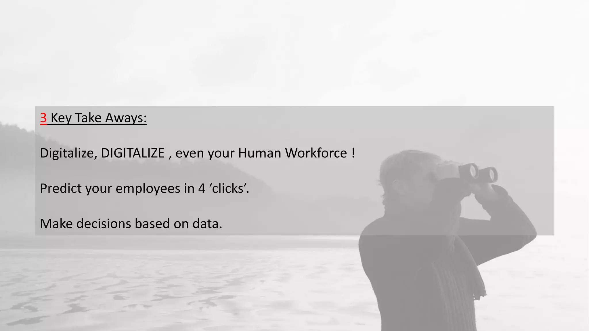 3 Key Take Aways:
Digitalize, DIGITALIZE , even your Human Workforce !
Predict your employees in 4 ‘clicks’.
Make decisions based on data.
 