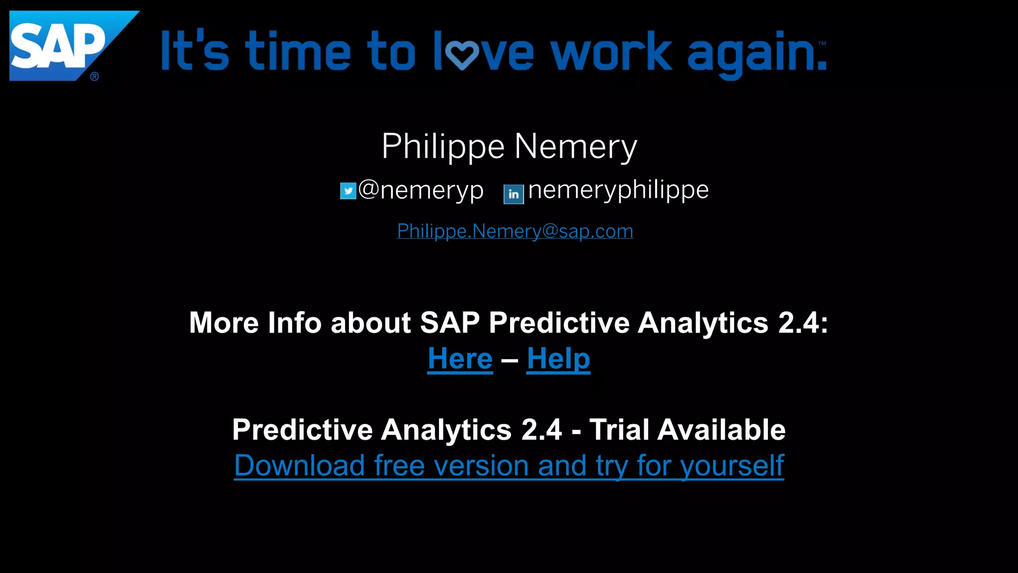 Philippe Nemery
nemeryphilippe@nemeryp
Philippe.Nemery@sap.com
More Info about SAP Predictive Analytics 2.4:
Here – Help
Predictive Analytics 2.4 - Trial Available
Download free version and try for yourself
 