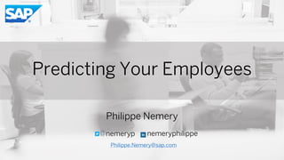 Predicting Your Employees
Philippe Nemery
nemeryphilippe@nemeryp
Philippe.Nemery@sap.com
 