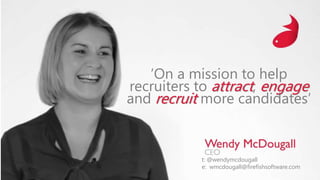 ‘On a mission to help
recruiters to attract, engage
and recruit more candidates’
t: @wendymcdougall
e: wmcdougall@firefishsoftware.com
 