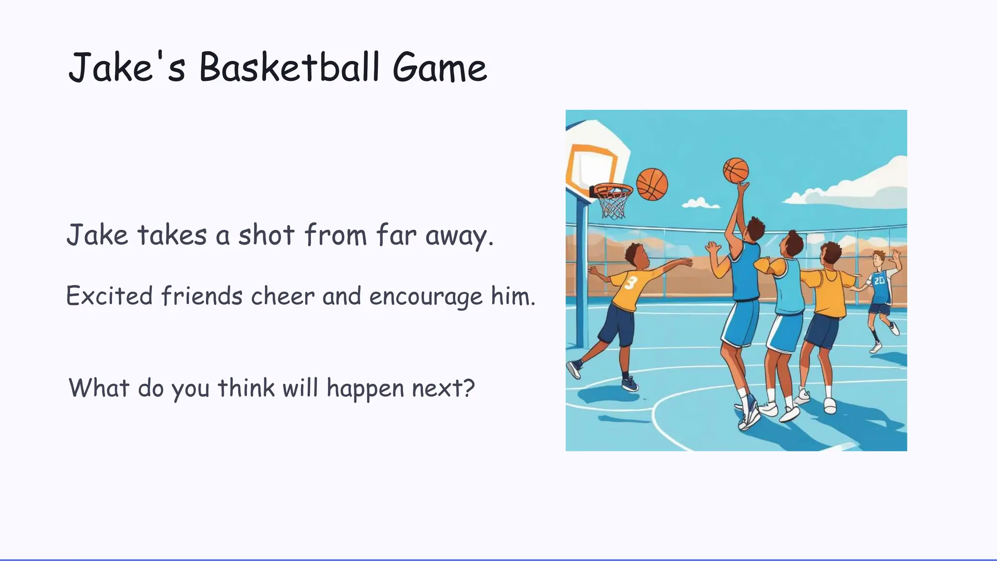 Jake's Basketball Game
Jake takes a shot from far away.
Excited friends cheer and encourage him.
What do you think will happen next?
 
