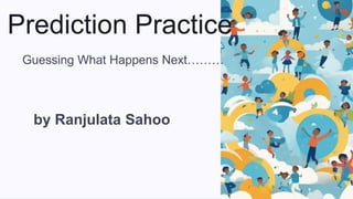 Prediction Practice
Guessing What Happens Next………
by Ranjulata Sahoo
 
