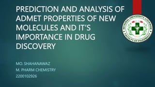 PREDICTION AND ANALYSIS OF
ADMET PROPERTIES OF NEW
MOLECULES AND IT’S
IMPORTANCE IN DRUG
DISCOVERY
MO. SHAHANAWAZ
M. PHARM CHEMISTRY
2200102926
 