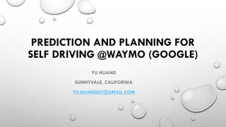 PREDICTION AND PLANNING FOR
SELF DRIVING @WAYMO (GOOGLE)
YU HUANG
SUNNYVALE, CALIFORNIA
YU.HUANG07@GMAIL.COM
 