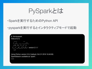 PySparkとは
・Sparkを実行するためのPython API
・pysparkを実行するとインタラクティブモードで起動
$ ./bin/pyspark
Welcome to
____ __
/ __/__ ___ _____/ /__
...