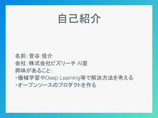 自己紹介
名前：菅谷 信介
会社：株式会社ビズリーチ AI室
興味があること：
・機械学習やDeep Learning等で解決方法を考える
・オープンソースのプロダクトを作る
 