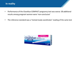 In reality
• Performance of the Clearblue COMPACT pregnancy test was worse: 38 additional
results among pregnant women were ‘non-conclusive’
• The reference standard was a ‘trained study coordinator’ reading of the same test
 