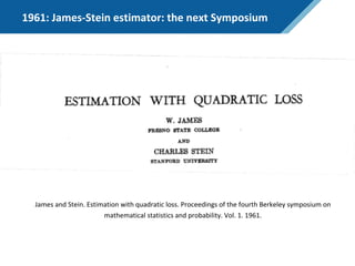 1961: James-Stein estimator: the next Symposium
James and Stein. Estimation with quadratic loss. Proceedings of the fourth Berkeley symposium on
mathematical statistics and probability. Vol. 1. 1961.
 