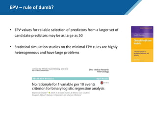 EPV – rule of dumb?
• EPV values for reliable selection of predictors from a larger set of
candidate predictors may be as large as 50
• Statistical simulation studies on the minimal EPV rules are highly
heterogeneous and have large problems
 