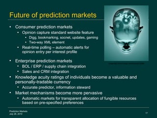 Future of prediction markets <ul><li>Consumer prediction markets </li></ul><ul><ul><li>Opinion capture standard website fe...