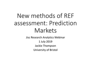 New methods of REF
assessment: Prediction
Markets
Jisc Research Analytics Webinar
1 July 2019
Jackie Thompson
University of Bristol
 