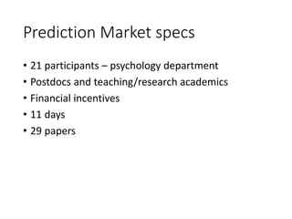 Prediction Market specs
• 21 participants – psychology department
• Postdocs and teaching/research academics
• Financial incentives
• 11 days
• 29 papers
 