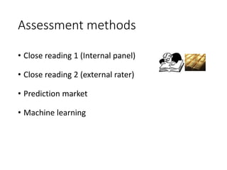 Assessment methods
• Close reading 1 (Internal panel)
• Close reading 2 (external rater)
• Prediction market
• Machine learning
 