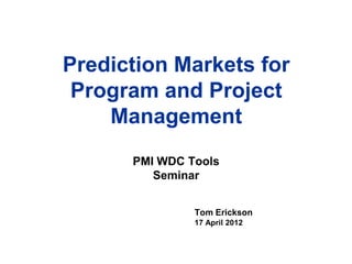 Prediction Markets for
 Program and Project
    Management
      PMI WDC Tools
         Seminar


               Tom Erickson
               17 April 2012
 
