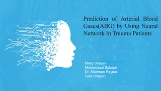 http://www.free-powerpoint-templates-design.com
Prediction of Arterial Blood
Gases(ABG) by Using Neural
Network In Trauma Patients
Milad Shayan
Mohammad Sabouri
Dr. Shahram Paydar
Leila Shayan
 