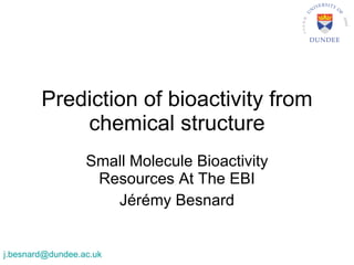 Prediction of bioactivity from chemical structure Small Molecule Bioactivity Resources At The EBI Jérémy Besnard [email_address]   