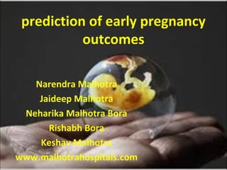 prediction of early pregnancy
outcomes
Narendra Malhotra
Jaideep Malhotra
Neharika Malhotra Bora
Rishabh Bora
Keshav Malhotra
www.malhotrahospitals.com
 