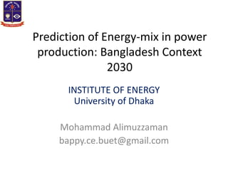 Prediction of Energy-mix in power
production: Bangladesh Context
2030
INSTITUTE OF ENERGY
University of Dhaka
Mohammad Alimuzzaman
bappy.ce.buet@gmail.com
 