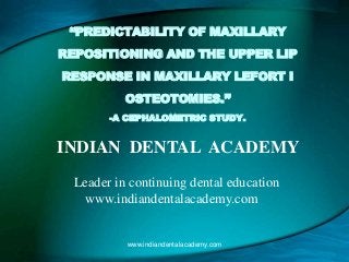 “PREDICTABILITY OF MAXILLARY
REPOSITIONING AND THE UPPER LIP
RESPONSE IN MAXILLARY LEFORT I
OSTEOTOMIES.”
-A CEPHALOMETRIC STUDY.

INDIAN DENTAL ACADEMY
Leader in continuing dental education
www.indiandentalacademy.com

www.indiandentalacademy.com

 