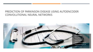 PREDICTION OF PARKINSON DISEASE USING AUTOENCODER
CONVOLUTIONAL NEURAL NETWORKS
Presented by
-Hema M S
-Maheshprabhu R
-Prema Arokia Mary G
-Nageswara Guptha M
-Aditi Sharma
 