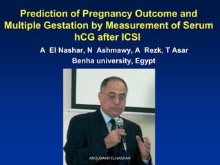 Prediction of Pregnancy Outcome and
Multiple Gestation by Measurement of Serum
hCG after ICSI
A El Nashar, N Ashmawy, A Rezk, T Asar
Benha university, Egypt
ABOUBAKR ELNASHAR
 