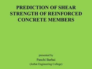 PREDICTION OF SHEAR
STRENGTH OF REINFORCED
CONCRETE MEMBERS
presented by
Panchi Barhai
(Jorhat Engineering College)
 