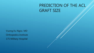 PREDICTION OF THE ACL
GRAFT SIZE
Vuong,Vu Ngoc. MD
Orthopedics Institute
175 Military Hospital
 