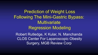 Prediction of Weight Loss
Following The Mini-Gastric Bypass:
Multivariate
Regression Modeling
Robert Rutledge, K Kular, N. Manchanda
CLOS Center For Laparoscopic Obesity
Surgery, MGB Review Corp
 