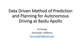 Data Driven Method of Prediction
and Planning for Autonomous
Driving at Baidu Apollo
Yu Huang
Sunnyvale, California
Yu.huang07@gmail.com
 