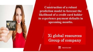 Construction of a robust
prediction model to forecast the
likelihood of a credit card holder
to experience payment defaults in
upcoming months.
Xi global resources
Group of company
March 28, 2024
 