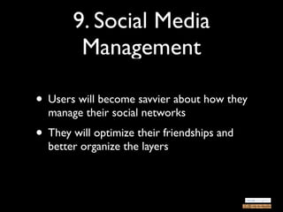 9. Social Media
        Management

• Users will become savvier about how they
  manage their social networks
• They will optimize their friendships and
  better organize the layers
 