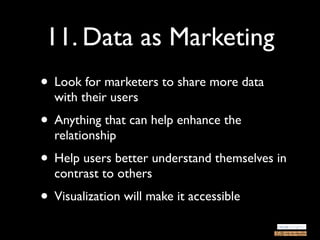 11. Data as Marketing
• Look for marketers to share more data
  with their users
• Anything that can help enhance the
  relationship
• Help users better understand themselves in
  contrast to others
• Visualization will make it accessible
 