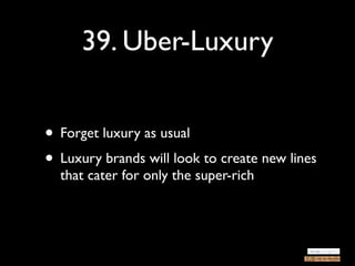 39. Uber-Luxury


• Forget luxury as usual
• Luxury brands will look to create new lines
  that cater for only the super-rich
 