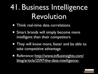 41. Business Intelligence
      Revolution
• Think real-time data correlations
• Smart brands will simply become more
  intelligent than their competitors
• They will know more, faster and be able to
  take competitive advantage
• Reference: http://www.inﬂuxinsights.com/
  blog/article/2597/the-data-intelligence-
 