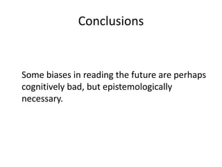 Conclusions


Some biases in reading the future are perhaps
cognitively bad, but epistemologically
necessary.
 