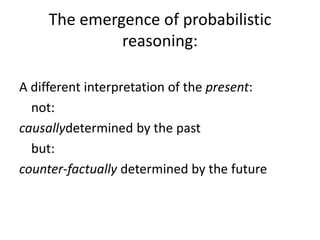 The emergence of probabilistic
              reasoning:

A different interpretation of the present:
  not:
causallydetermined by the past
  but:
counter-factually determined by the future
 
