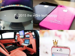 •   By 2015 the more technology
 