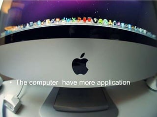 • The computer have more application
 