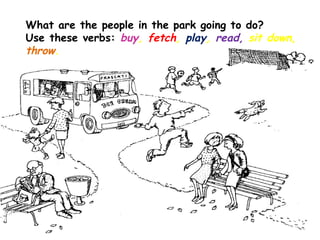 What are the people in the park going to do?
Use these verbs: buy, fetch, play, read, sit down,
throw.

 