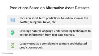 Predictions Based on Alternative Asset Datasets
18
Focus on short term predictions based on sources like
Twitter, Telegram, News, etc.
Leverage natural language understanding techniques to
extract information from text data sources.
Largely used as a complement to more sophisticated
prediction models
 