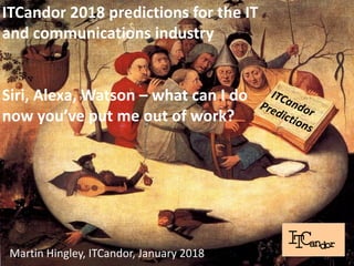 /
Martin Hingley, ITCandor, January 2018
ITCandor 2018 predictions for the IT
and communications industry
Siri, Alexa, Watson – what can I do
now you’ve put me out of work?
 