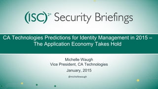 CA Technologies Predictions for Identity Management in 2015 –
The Application Economy Takes Hold
Michelle Waugh
Vice President, CA Technologies
January, 2015
@michellewaugh
 