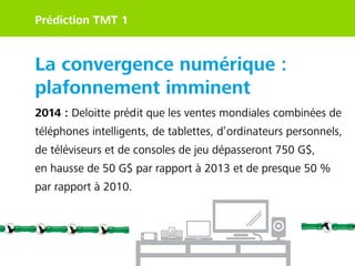 Prédiction TMT 1

La convergence numérique :
plafonnement imminent
2014 : Deloitte prédit que les ventes mondiales combiné...