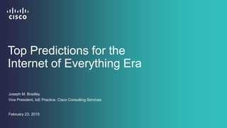 Top Predictions for the
Internet of Everything Era
Joseph M. Bradley
Vice President, IoE Practice, Cisco Consulting Services
February 23, 2015
 