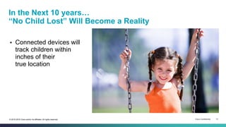 Cisco Confidential 13© 2013-2015 Cisco and/or its affiliates. All rights reserved.© 2015-2016 Cisco and/or its affiliates. All rights reserved.
 Connected devices will
track children within
inches of their
true location
In the Next 10 years…
“No Child Lost” Will Become a Reality
 