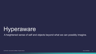 Cisco Confidential 3© 2013-2014 Cisco and/or its affiliates. All rights reserved.
Hyperaware
A heightened sense of self and objects beyond what we can possibly imagine.
 