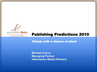 Michael Cairns
Managing Partner
Information Media Partners
Publishing Predictions 2010
Cloudy with a chance of alarm
 
